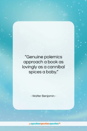 Walter Benjamin quote: “Genuine polemics approach a book as lovingly…”- at QuotesQuotesQuotes.com