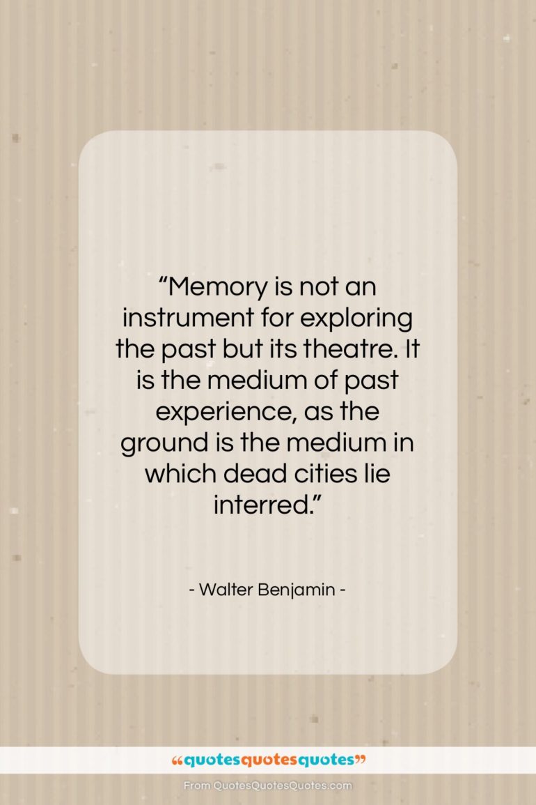 Walter Benjamin quote: “Memory is not an instrument for exploring…”- at QuotesQuotesQuotes.com