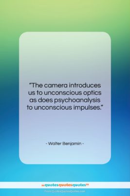 Walter Benjamin quote: “The camera introduces us to unconscious optics…”- at QuotesQuotesQuotes.com