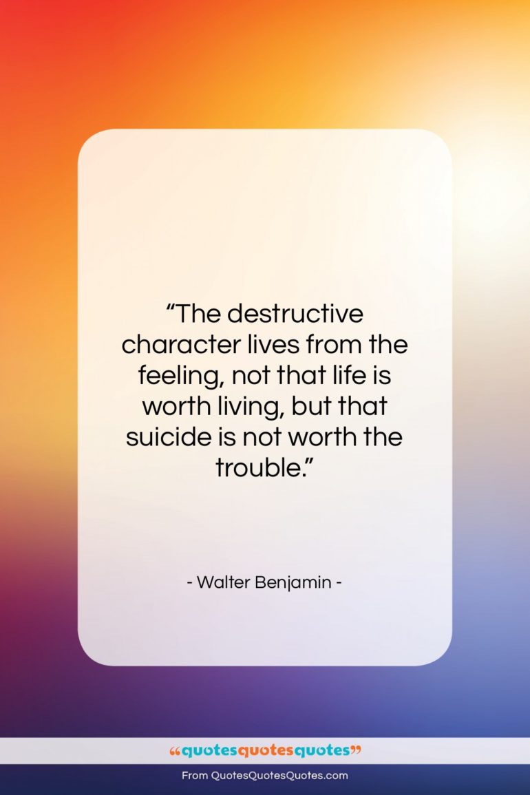 Walter Benjamin quote: “The destructive character lives from the feeling,…”- at QuotesQuotesQuotes.com