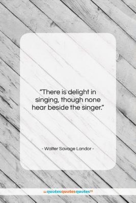 Walter Savage Landor quote: “There is delight in singing, though none…”- at QuotesQuotesQuotes.com