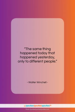 Walter Winchell quote: “The same thing happened today that happened…”- at QuotesQuotesQuotes.com