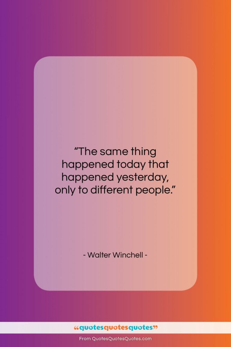Walter Winchell quote: “The same thing happened today that happened…”- at QuotesQuotesQuotes.com