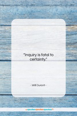 Will Durant quote: “Inquiry is fatal to certainty….”- at QuotesQuotesQuotes.com