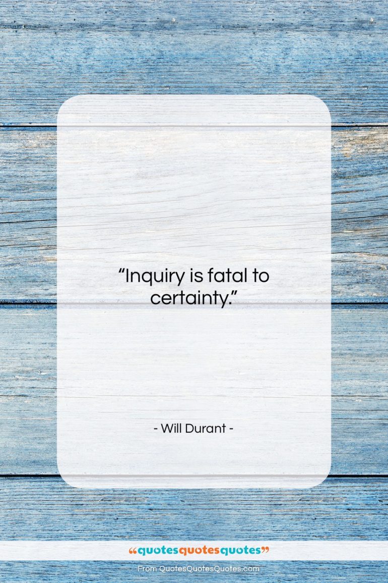 Will Durant quote: “Inquiry is fatal to certainty….”- at QuotesQuotesQuotes.com