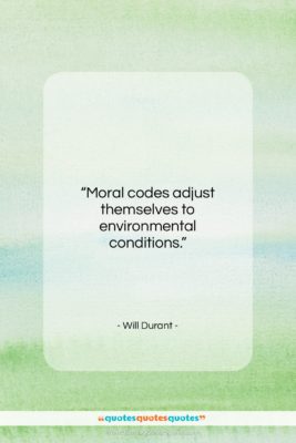 Will Durant quote: “Moral codes adjust themselves to environmental conditions….”- at QuotesQuotesQuotes.com