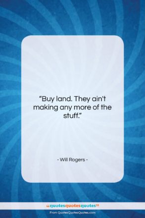 Will Rogers quote: “Buy land. They ain’t making any more…”- at QuotesQuotesQuotes.com