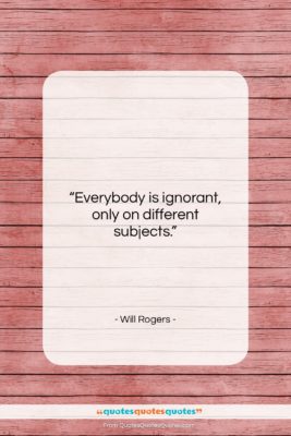 Will Rogers quote: “Everybody is ignorant, only on different subjects….”- at QuotesQuotesQuotes.com