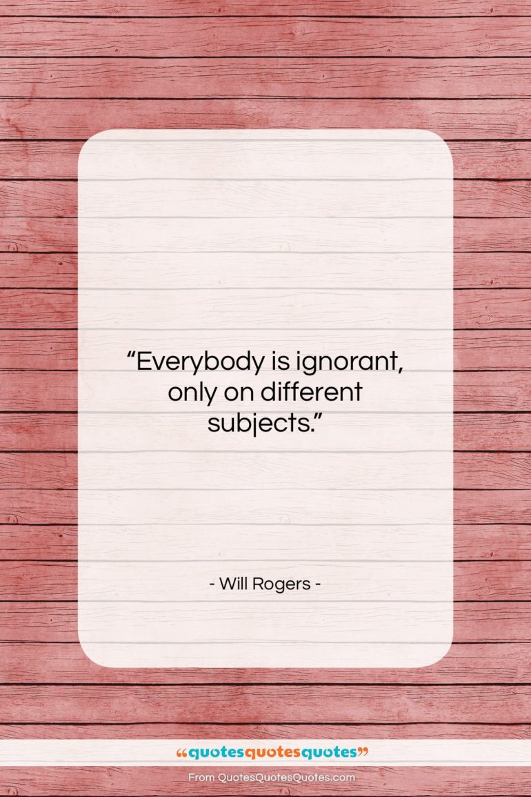 Will Rogers quote: “Everybody is ignorant, only on different subjects….”- at QuotesQuotesQuotes.com