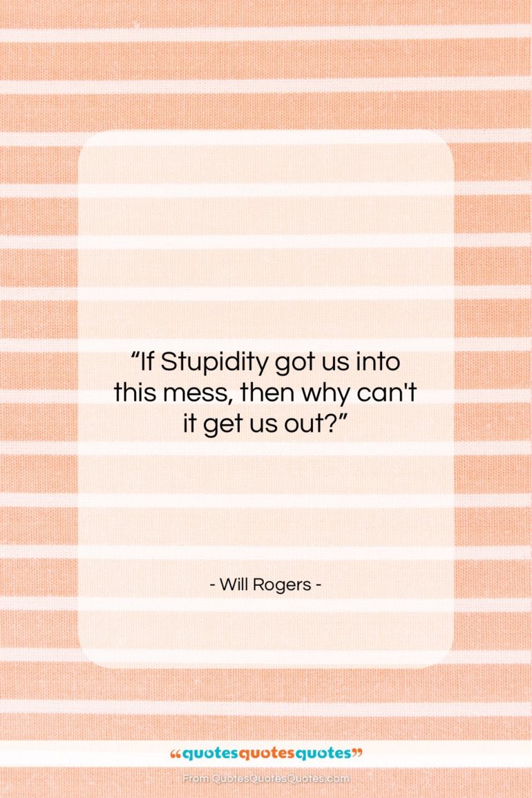 Will Rogers quote: “If Stupidity got us into this mess,…”- at QuotesQuotesQuotes.com