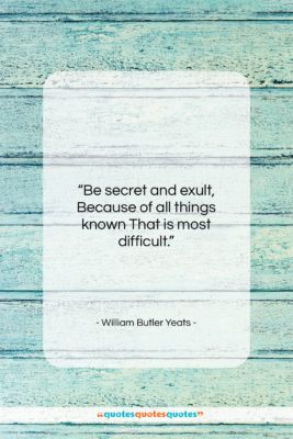 William Butler Yeats quote: “Be secret and exult, Because of all…”- at QuotesQuotesQuotes.com