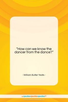 William Butler Yeats quote: “How can we know the dancer from…”- at QuotesQuotesQuotes.com