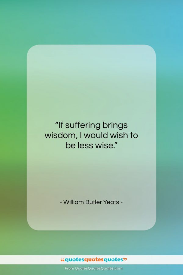 William Butler Yeats quote: “If suffering brings wisdom, I would wish…”- at QuotesQuotesQuotes.com