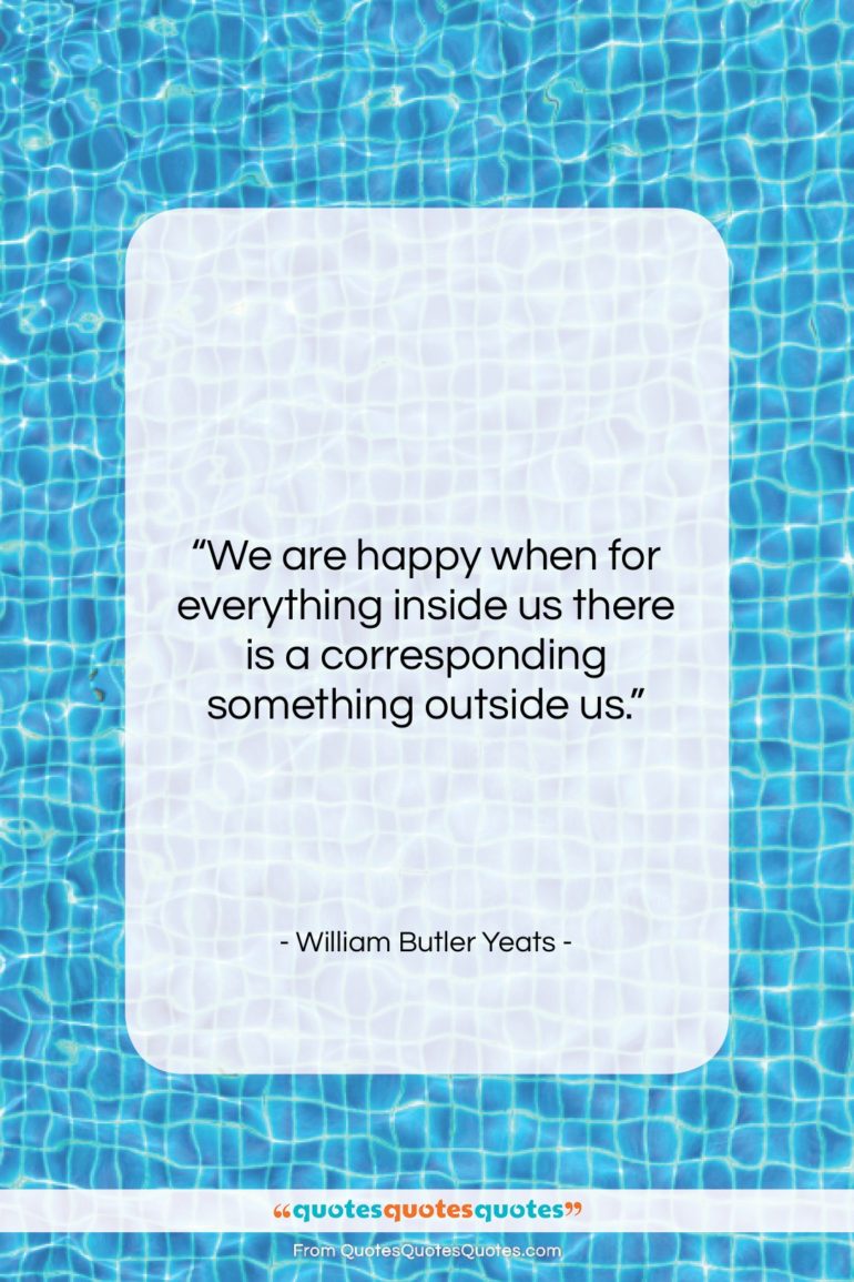 William Butler Yeats quote: “We are happy when for everything inside…”- at QuotesQuotesQuotes.com
