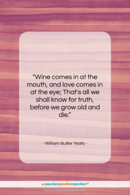 William Butler Yeats quote: “Wine comes in at the mouth…”- at QuotesQuotesQuotes.com