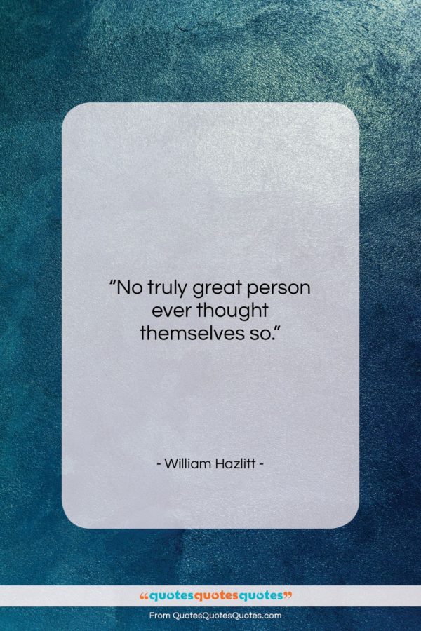 William Hazlitt quote: “No truly great person ever thought themselves…”- at QuotesQuotesQuotes.com