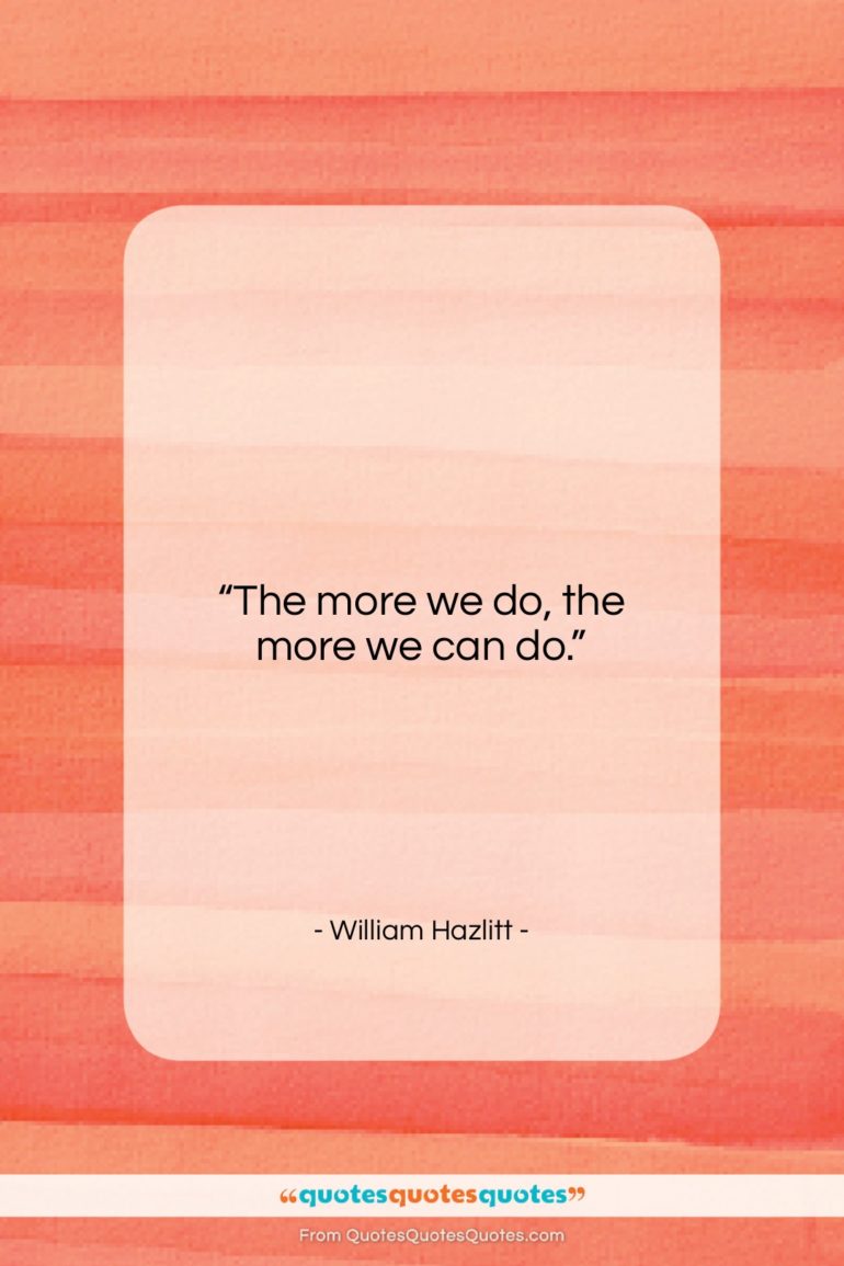 William Hazlitt quote: “The more we do, the more we…”- at QuotesQuotesQuotes.com