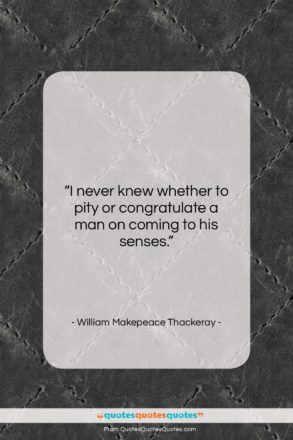 William Makepeace Thackeray quote: “I never knew whether to pity or…”- at QuotesQuotesQuotes.com
