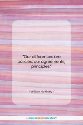 William McKinley quote: “Our differences are policies; our agreements, principles….”- at QuotesQuotesQuotes.com