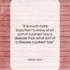 William Osler quote: “It is much more important to know…”- at QuotesQuotesQuotes.com