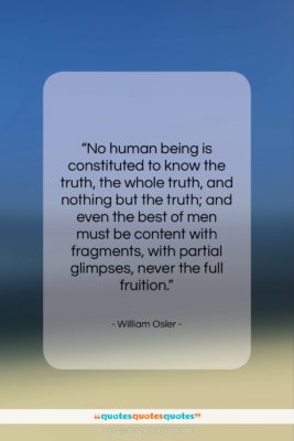 William Osler quote: “No human being is constituted to know…”- at QuotesQuotesQuotes.com