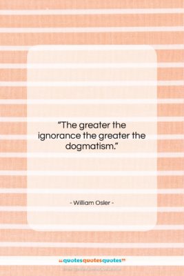 William Osler quote: “The greater the ignorance the greater the…”- at QuotesQuotesQuotes.com