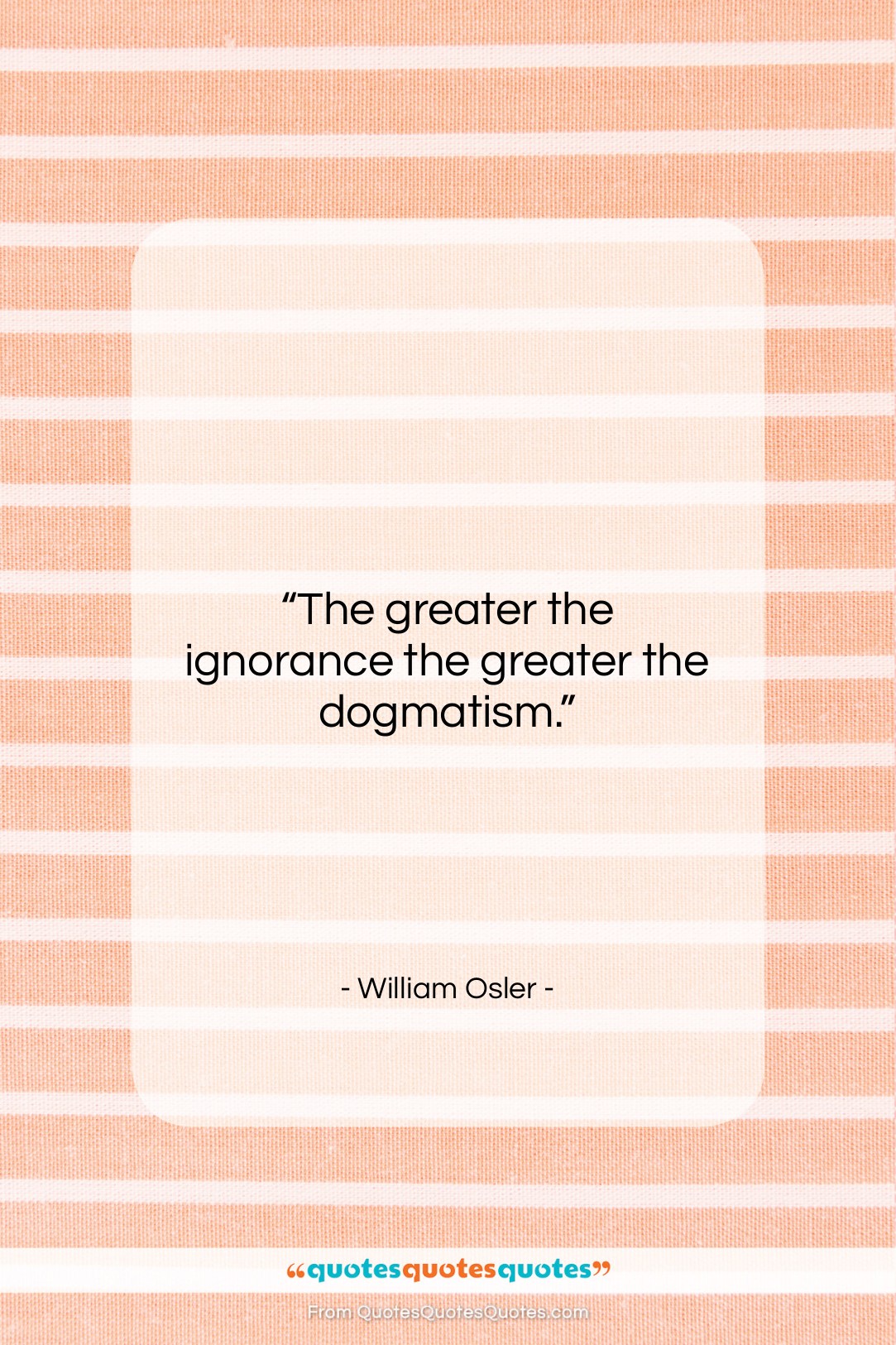 William Osler quote: “The greater the ignorance the greater the…”- at QuotesQuotesQuotes.com