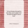 William Shakespeare quote: “A fool thinks himself to be wise,…”- at QuotesQuotesQuotes.com