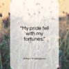 William Shakespeare quote: “My pride fell with my fortunes…”- at QuotesQuotesQuotes.com