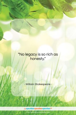 William Shakespeare quote: “No legacy is so rich as honesty….”- at QuotesQuotesQuotes.com