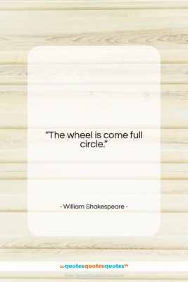 William Shakespeare quote: “The wheel is come full circle….”- at QuotesQuotesQuotes.com