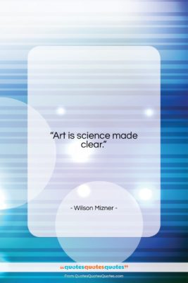 Wilson Mizner quote: “Art is science made clear….”- at QuotesQuotesQuotes.com