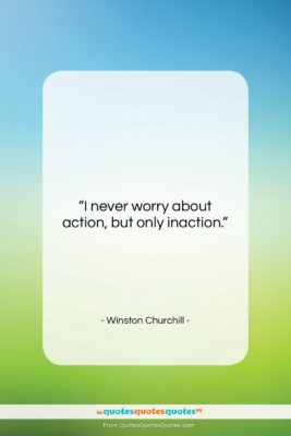 Winston Churchill quote: “I never worry about action, but only…”- at QuotesQuotesQuotes.com