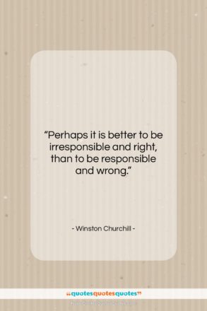 Winston Churchill quote: “Perhaps it is better to be irresponsible…”- at QuotesQuotesQuotes.com