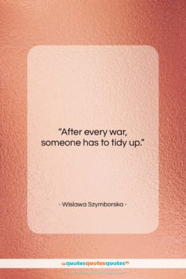Wislawa Szymborska quote: “After every war, someone has to tidy…”- at QuotesQuotesQuotes.com