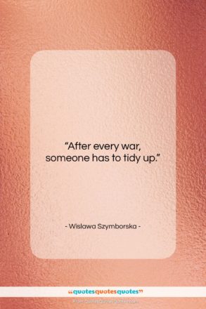 Wislawa Szymborska quote: “After every war, someone has to tidy…”- at QuotesQuotesQuotes.com