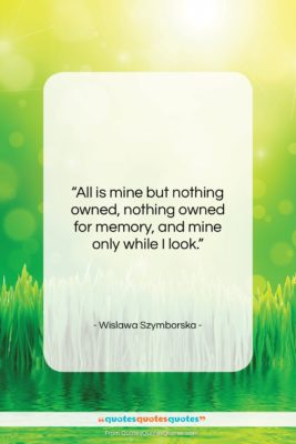 Wislawa Szymborska quote: “All is mine but nothing owned, nothing…”- at QuotesQuotesQuotes.com