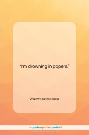 Wislawa Szymborska quote: “I’m drowning in papers….”- at QuotesQuotesQuotes.com