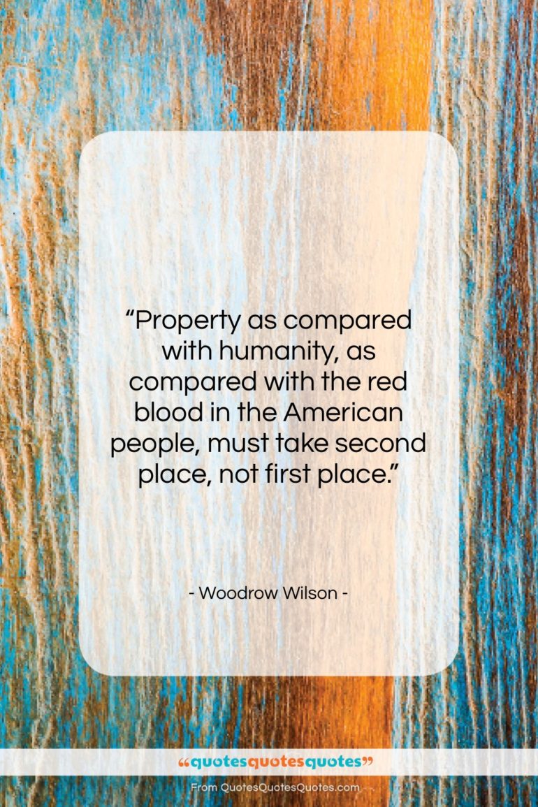Woodrow Wilson quote: “Property as compared with humanity, as compared…”- at QuotesQuotesQuotes.com