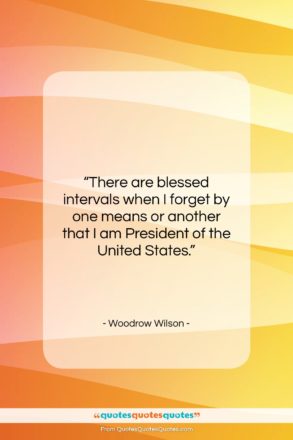 Woodrow Wilson quote: “There are blessed intervals when I forget…”- at QuotesQuotesQuotes.com