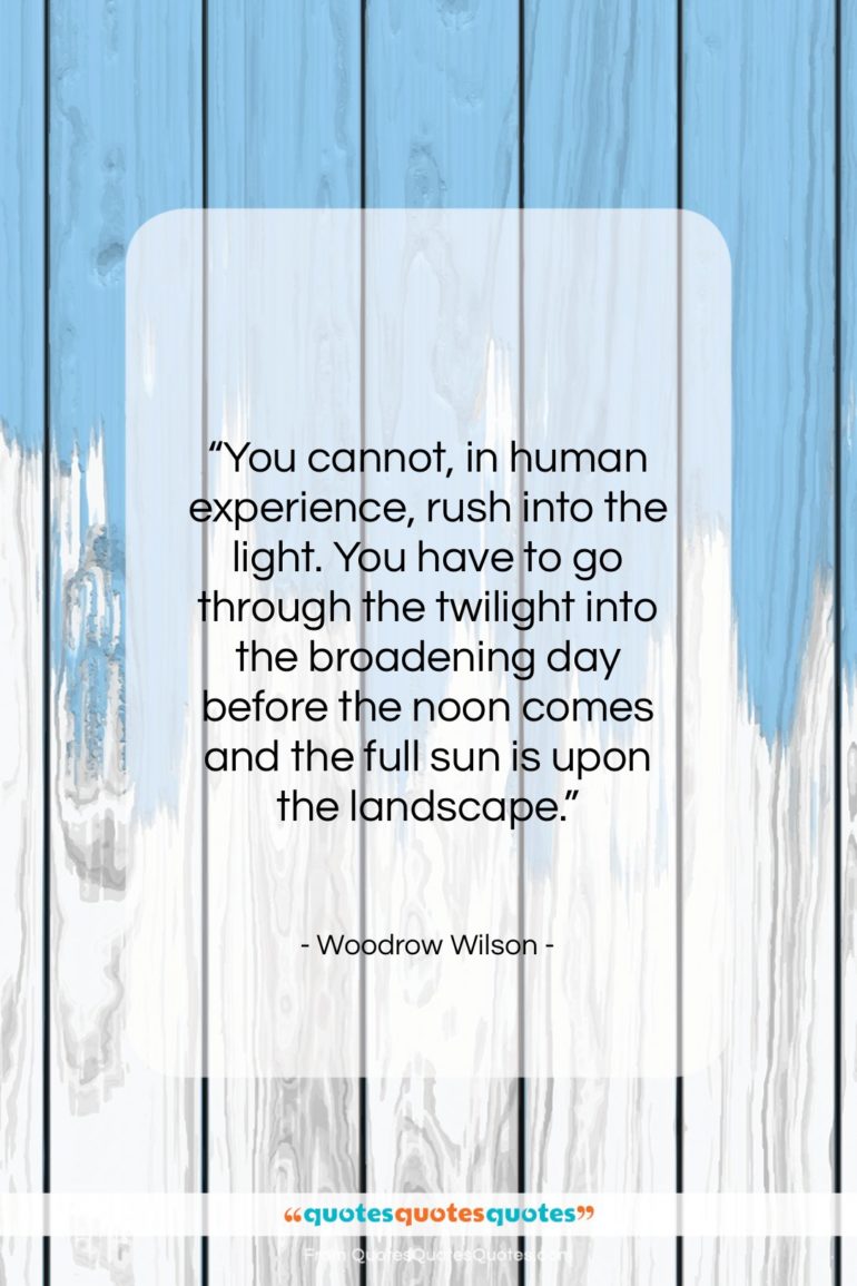 Woodrow Wilson quote: “You cannot, in human experience, rush into…”- at QuotesQuotesQuotes.com