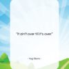 Yogi Berra quote: “It ain’t over till it’s over….”- at QuotesQuotesQuotes.com