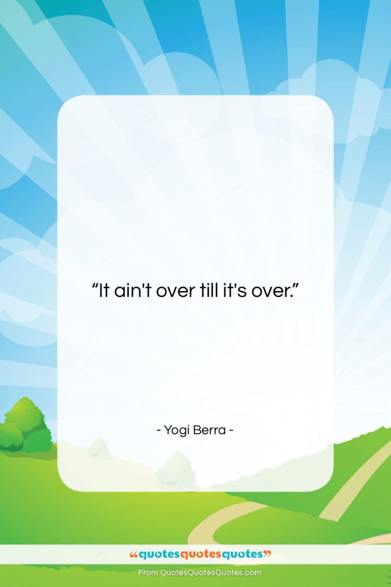 Yogi Berra quote: “It ain’t over till it’s over….”- at QuotesQuotesQuotes.com