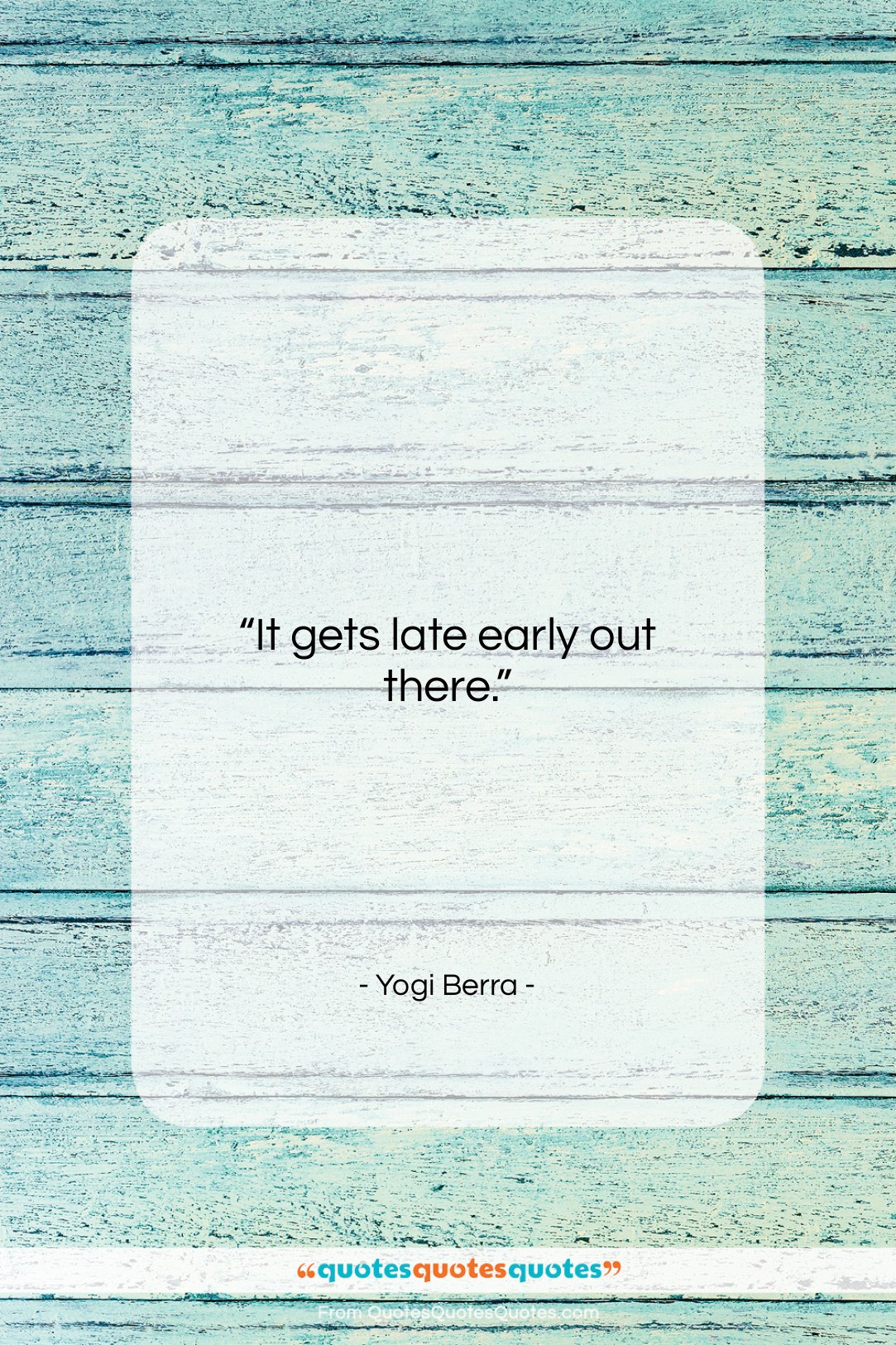 Yogi Berra quote: “It gets late early out there….”- at QuotesQuotesQuotes.com