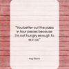 Yogi Berra quote: “You better cut the pizza in four…”- at QuotesQuotesQuotes.com