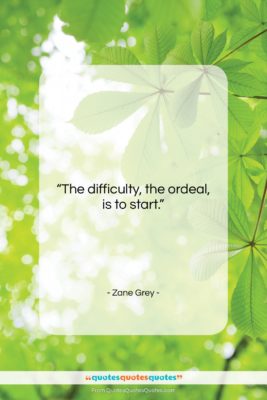 Zane Grey quote: “The difficulty, the ordeal, is to start….”- at QuotesQuotesQuotes.com
